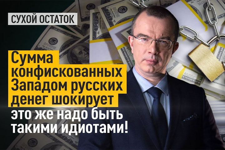Сумма конфискованных Западом русских денег шокирует. Это же надо быть такими идиотами!