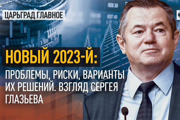Новый, 2023-Й: Проблемы, риски, варианты их решений. Взгляд Сергея Глазьева
