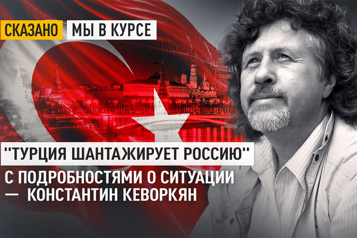 «Турция шантажирует Россию». С подробностями о ситуации - Константин Кеворкян