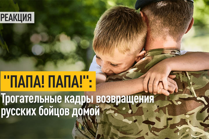 «Папа! Папа!»: Трогательные кадры возвращения русских бойцов домой