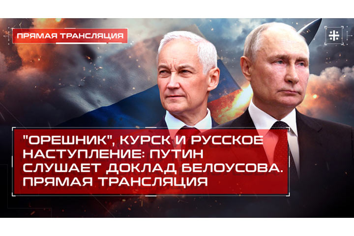 «Орешник», Курск и русское наступление: Путин слушает доклад Белоусова. Прямая трансляция